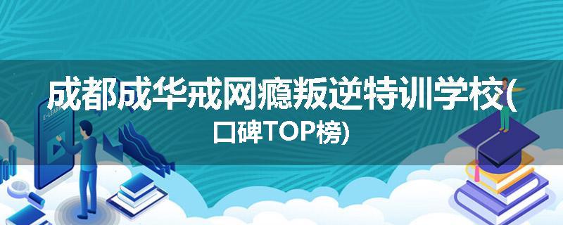 成都成华戒网瘾叛逆特训学校(口碑TOP榜)