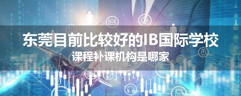 东莞目前比较好的IB国际学校课程补课机构是哪家