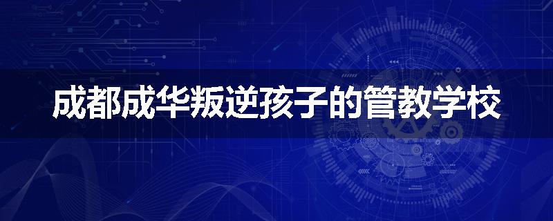 成都成华叛逆孩子的管教学校