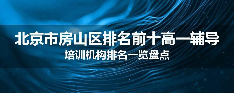 北京市房山区排名前十高一辅导培训机构排名一览盘点