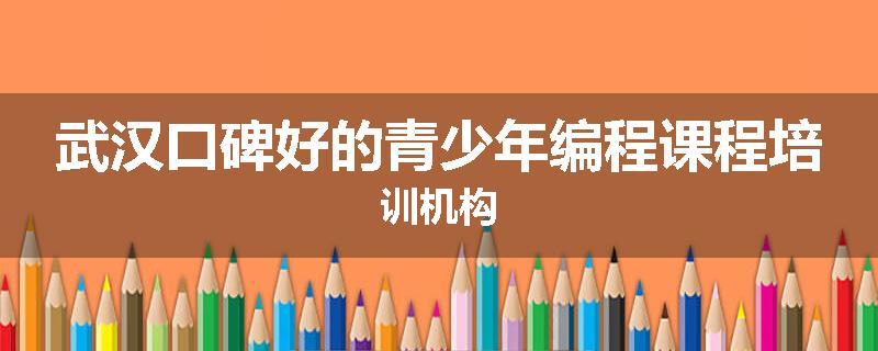 武汉口碑好的青少年编程课程培训机构