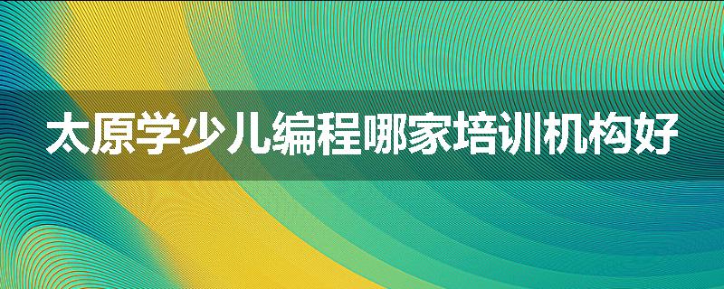 太原学少儿编程哪家培训机构好