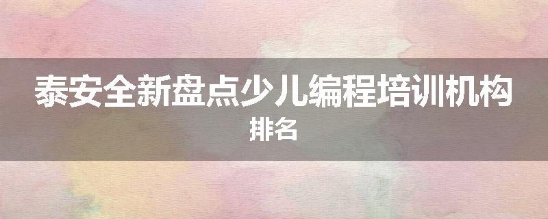 泰安全新盘点少儿编程培训机构排名