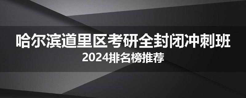 哈尔滨道里区考研全封闭冲刺班2024排名榜推荐