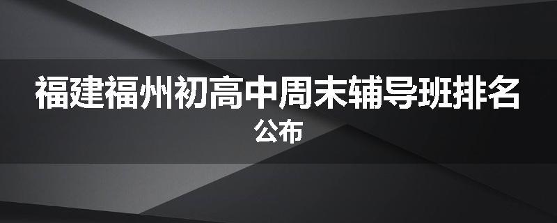福建福州初高中周末辅导班排名公布
