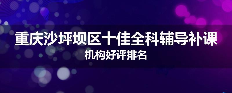 重庆沙坪坝区十佳全科辅导补课机构好评排名