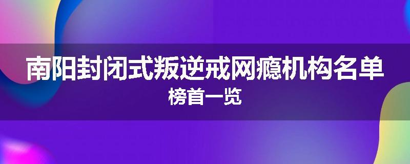 南阳封闭式叛逆戒网瘾机构名单榜首一览