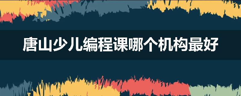 唐山少儿编程课哪个机构最好