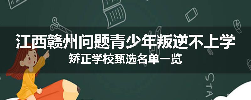 江西赣州问题青少年叛逆不上学矫正学校甄选名单一览