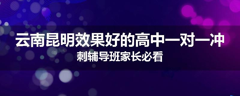 云南昆明效果好的高中一对一冲刺辅导班家长必看