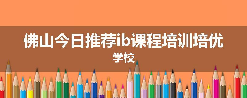 佛山今日推荐ib课程培训培优学校