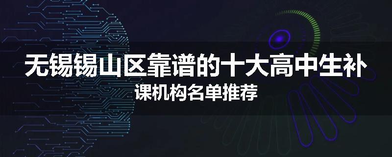 无锡锡山区靠谱的十大高中生补课机构名单推荐