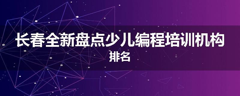 长春全新盘点少儿编程培训机构排名