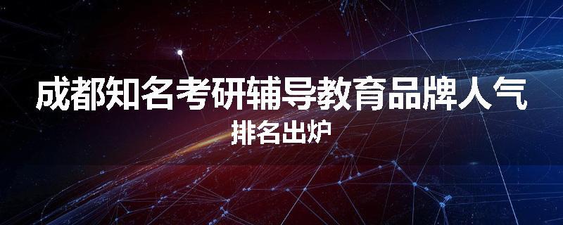 成都知名考研辅导教育品牌人气排名出炉