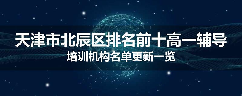 天津市北辰区排名前十高一辅导培训机构名单更新一览