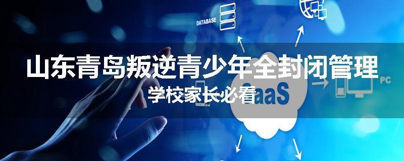 山东青岛叛逆青少年全封闭管理学校家长必看