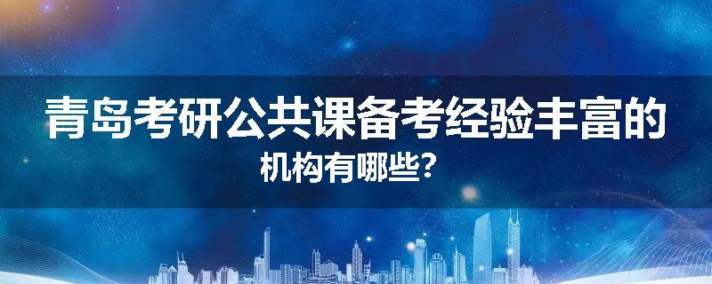 青岛考研公共课备考经验丰富的机构有哪些？