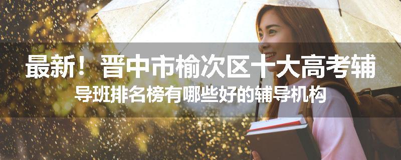 最新！晋中市榆次区十大高考辅导班排名榜有哪些好的辅导机构