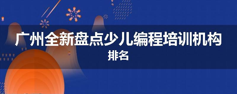 广州全新盘点少儿编程培训机构排名