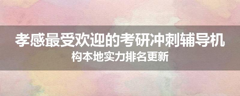 孝感最受欢迎的考研冲刺辅导机构本地实力排名更新