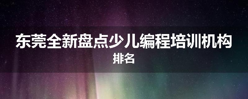 东莞全新盘点少儿编程培训机构排名