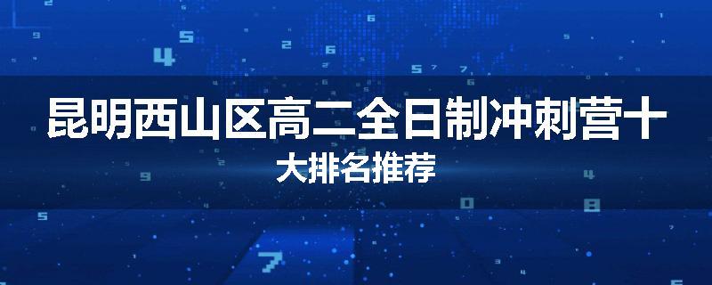 昆明西山区高二全日制冲刺营十大排名推荐