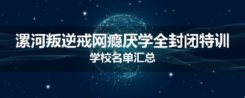 漯河叛逆戒网瘾厌学全封闭特训学校名单汇总