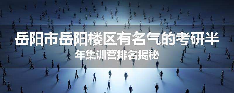 岳阳市岳阳楼区有名气的考研半年集训营排名揭秘