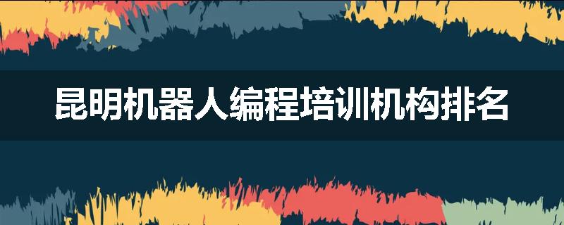 昆明机器人编程培训机构排名