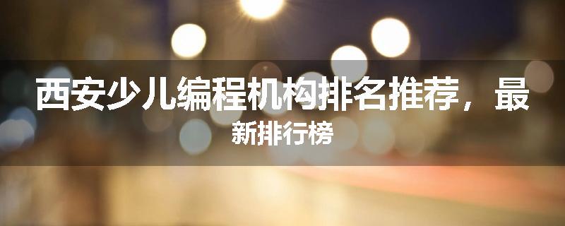 西安少儿编程机构排名推荐，最新排行榜