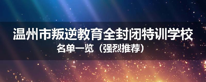 温州市叛逆教育全封闭特训学校名单一览（强烈推荐）
