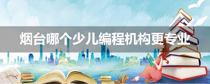 烟台哪个少儿编程机构更专业