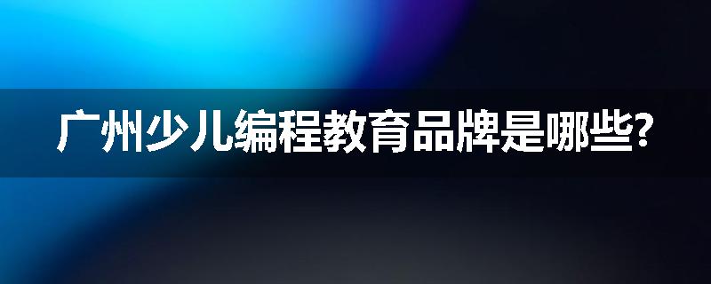 广州少儿编程教育品牌是哪些?