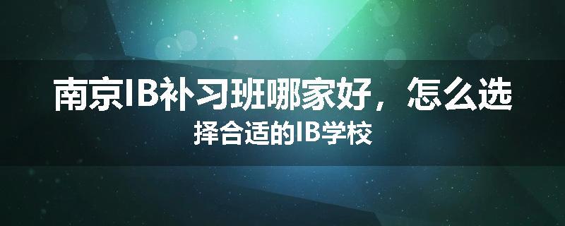 南京IB补习班哪家好，怎么选择合适的IB学校