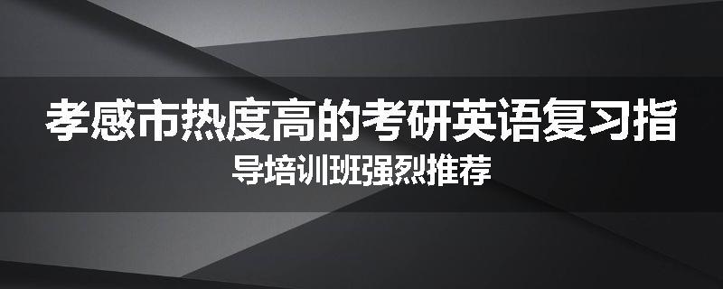 孝感市热度高的考研英语复习指导培训班强烈推荐