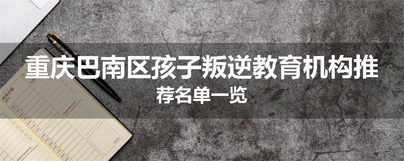 重庆巴南区孩子叛逆教育机构推荐名单一览