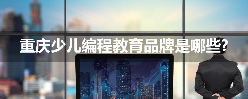 重庆少儿编程教育品牌是哪些?