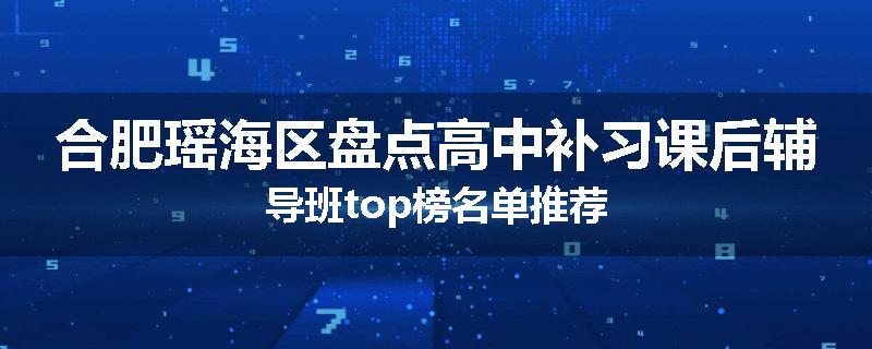 合肥瑶海区盘点高中补习课后辅导班top榜名单推荐