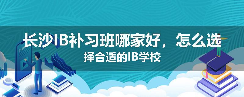长沙IB补习班哪家好，怎么选择合适的IB学校