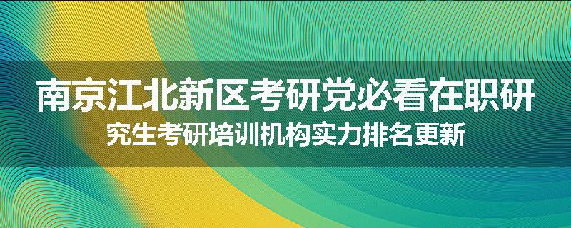 南京江北新区考研党必看在职研究生考研培训机构实力排名更新
