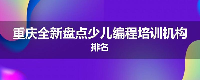 重庆全新盘点少儿编程培训机构排名