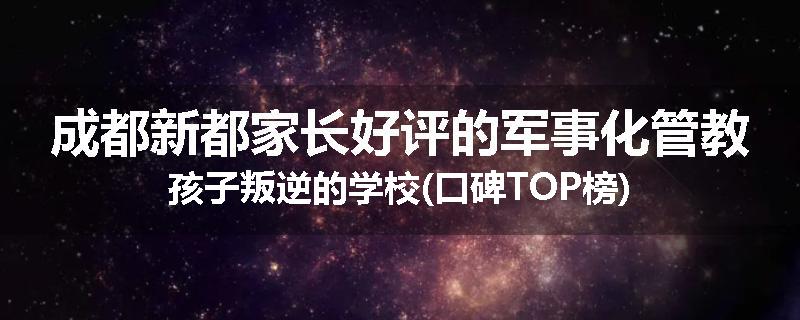 成都新都家长好评的军事化管教孩子叛逆的学校(口碑TOP榜)