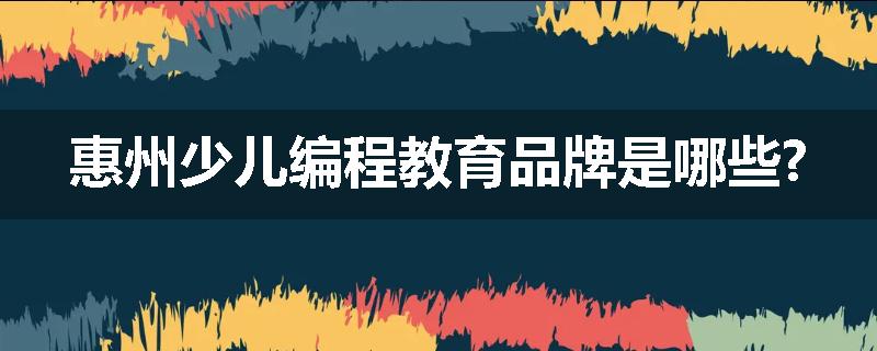 惠州少儿编程教育品牌是哪些?