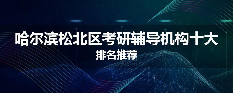 哈尔滨松北区考研辅导机构十大排名推荐