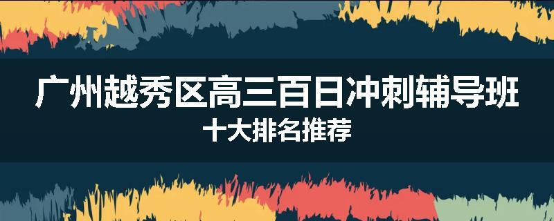 广州越秀区高三百日冲刺辅导班十大排名推荐