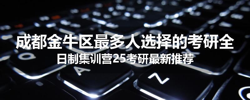成都金牛区最多人选择的考研全日制集训营25考研最新推荐