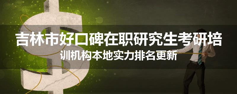 吉林市好口碑在职研究生考研培训机构本地实力排名更新