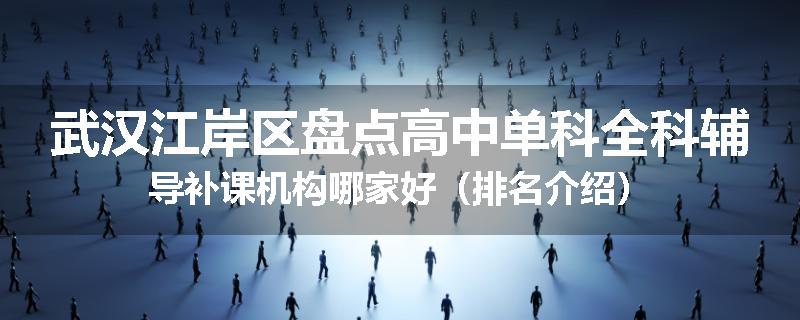 武汉江岸区盘点高中单科全科辅导补课机构哪家好（排名介绍）
