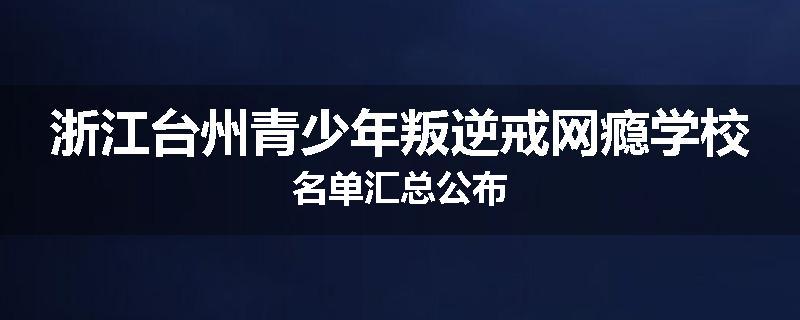 浙江台州青少年叛逆戒网瘾学校名单汇总公布