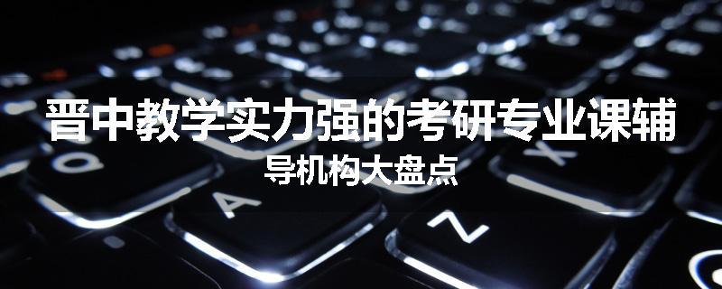 晋中教学实力强的考研专业课辅导机构大盘点